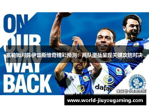 富勒姆对阵伊普斯维奇精彩预测：两队激战呈现关键攻防对决