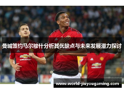 曼城签约马尔穆什分析其优缺点与未来发展潜力探讨