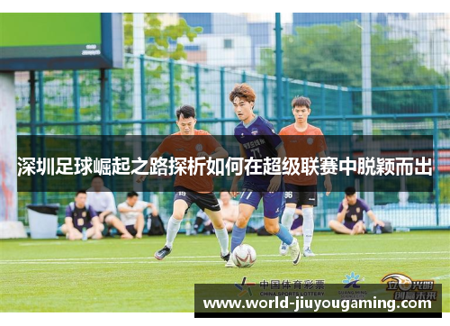 深圳足球崛起之路探析如何在超级联赛中脱颖而出
