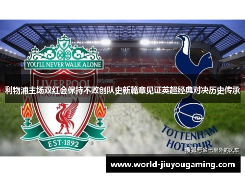 利物浦主场双红会保持不败创队史新篇章见证英超经典对决历史传承