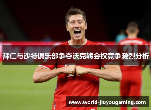 拜仁与沙特俱乐部争夺沃克转会权竞争激烈分析