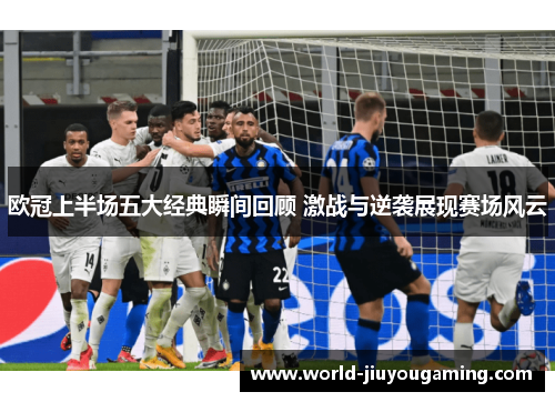 欧冠上半场五大经典瞬间回顾 激战与逆袭展现赛场风云
