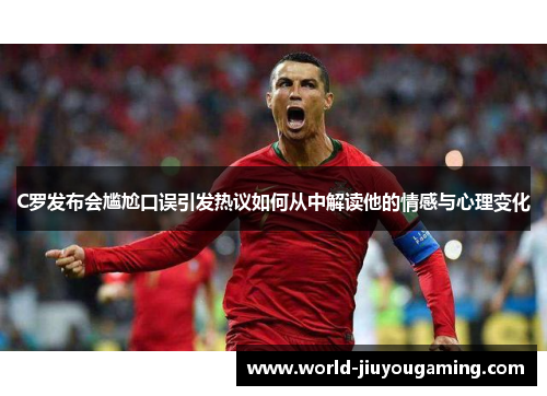 C罗发布会尴尬口误引发热议如何从中解读他的情感与心理变化