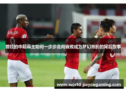 曾经的中超霸主如何一步步走向衰败成为梦幻泡影的背后故事