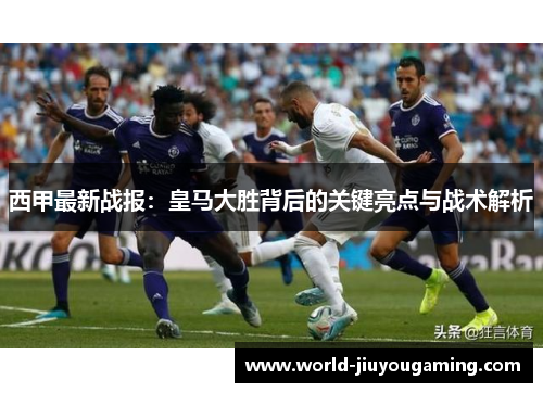 西甲最新战报:皇马大胜背后的关键亮点与战术解析 西甲最新战报:皇马大胜背后的关键亮点与战术解析