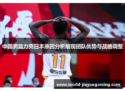 中国男篮力克日本原因分析展现团队优势与战略调整