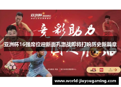 亚洲杯16强席位迎新面孔激战即将打响历史新篇章