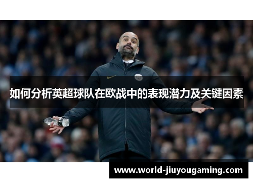 如何分析英超球队在欧战中的表现潜力及关键因素