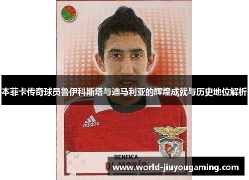 本菲卡传奇球员鲁伊科斯塔与迪马利亚的辉煌成就与历史地位解析