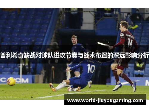 普利希奇缺战对球队进攻节奏与战术布置的深远影响分析
