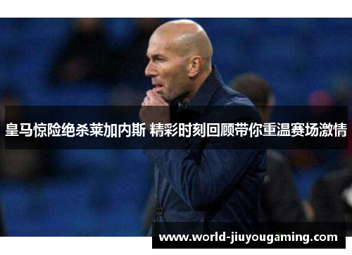 皇马惊险绝杀莱加内斯 精彩时刻回顾带你重温赛场激情