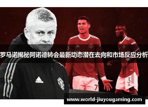 罗马诺揭秘阿诺德转会最新动态潜在去向和市场反应分析