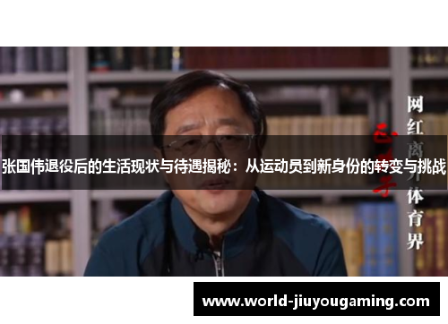 张国伟退役后的生活现状与待遇揭秘：从运动员到新身份的转变与挑战