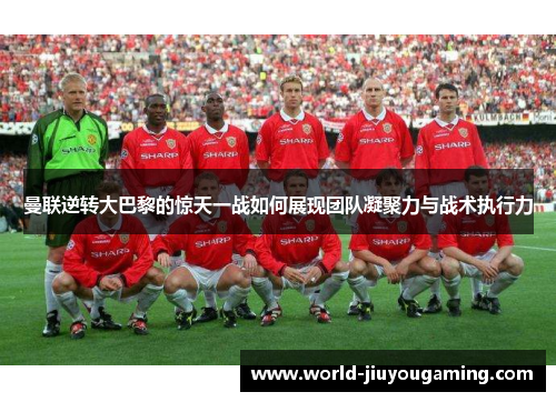 曼联逆转大巴黎的惊天一战如何展现团队凝聚力与战术执行力