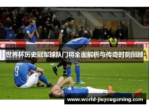 世界杯历史冠军球队门将全面解析与传奇时刻回顾