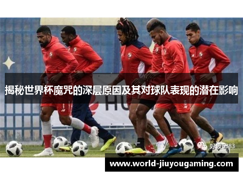 揭秘世界杯魔咒的深层原因及其对球队表现的潜在影响