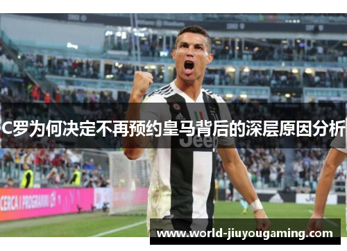 C罗为何决定不再预约皇马背后的深层原因分析 C罗为何决定不再预约皇马背后的深层原因分析