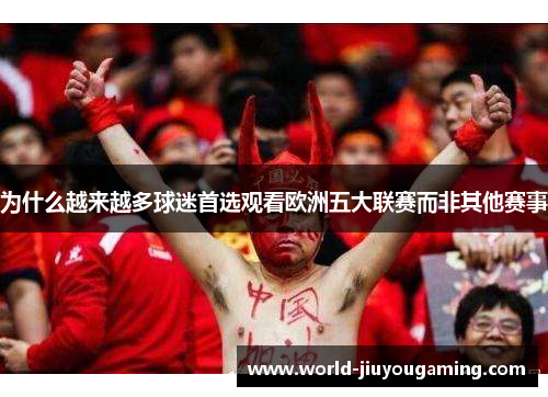 为什么越来越多球迷首选观看欧洲五大联赛而非其他赛事 为什么越来越多球迷首选观看欧洲五大联赛而非其他赛事