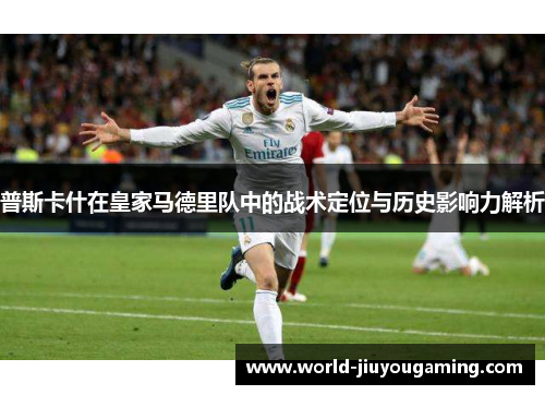 普斯卡什在皇家马德里队中的战术定位与历史影响力解析