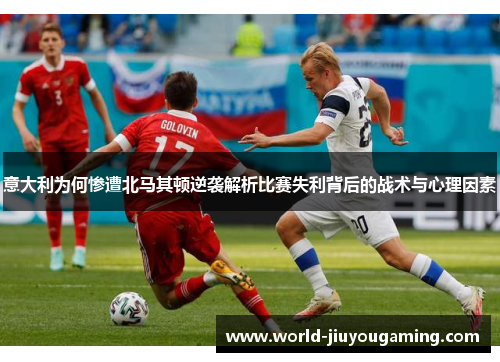 意大利为何惨遭北马其顿逆袭解析比赛失利背后的战术与心理因素 意大利为何惨遭北马其顿逆袭解析比赛失利背后的战术与心理因素