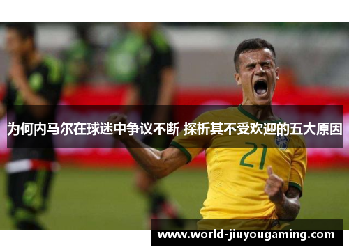 为何内马尔在球迷中争议不断 探析其不受欢迎的五大原因
