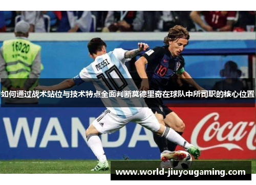 如何通过战术站位与技术特点全面判断莫德里奇在球队中所司职的核心位置