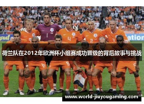 荷兰队在2012年欧洲杯小组赛成功晋级的背后故事与挑战 荷兰队在2012年欧洲杯小组赛成功晋级的背后故事与挑战
