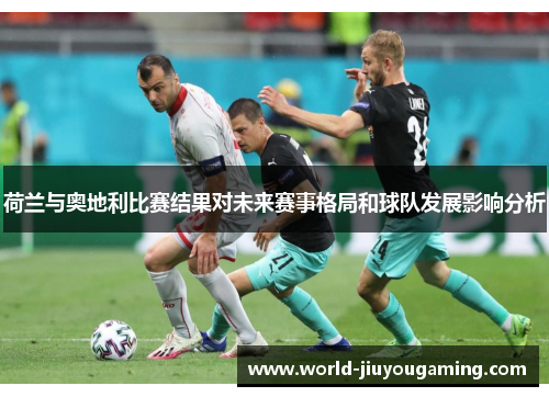 荷兰与奥地利比赛结果对未来赛事格局和球队发展影响分析 荷兰与奥地利比赛结果对未来赛事格局和球队发展影响分析