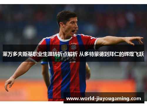 莱万多夫斯基职业生涯转折点解析 从多特蒙德到拜仁的辉煌飞跃