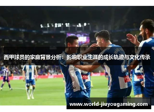 西甲球员的家庭背景分析:影响职业生涯的成长轨迹与文化传承 西甲球员的家庭背景分析:影响职业生涯的成长轨迹与文化传承
