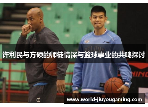 许利民与方硕的师徒情深与篮球事业的共鸣探讨 许利民与方硕的师徒情深与篮球事业的共鸣探讨