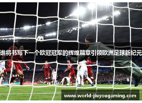 谁将书写下一个欧冠冠军的辉煌篇章引领欧洲足球新纪元 谁将书写下一个欧冠冠军的辉煌篇章引领欧洲足球新纪元