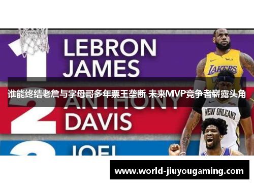 谁能终结老詹与字母哥多年票王垄断 未来MVP竞争者崭露头角 谁能终结老詹与字母哥多年票王垄断 未来MVP竞争者崭露头角