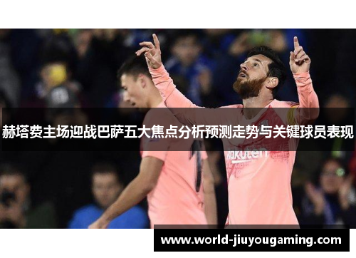 赫塔费主场迎战巴萨五大焦点分析预测走势与关键球员表现 赫塔费主场迎战巴萨五大焦点分析预测走势与关键球员表现