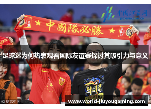 足球迷为何热衷观看国际友谊赛探讨其吸引力与意义 足球迷为何热衷观看国际友谊赛探讨其吸引力与意义