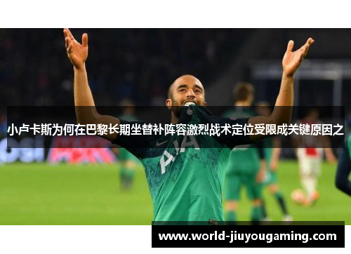 小卢卡斯为何在巴黎长期坐替补阵容激烈战术定位受限成关键原因之