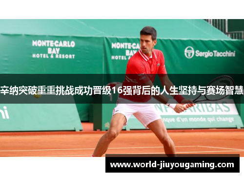 辛纳突破重重挑战成功晋级16强背后的人生坚持与赛场智慧 辛纳突破重重挑战成功晋级16强背后的人生坚持与赛场智慧