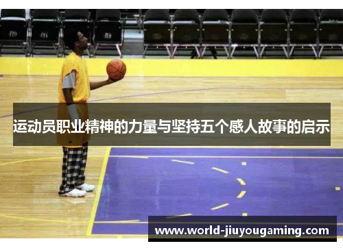 运动员职业精神的力量与坚持五个感人故事的启示 运动员职业精神的力量与坚持五个感人故事的启示