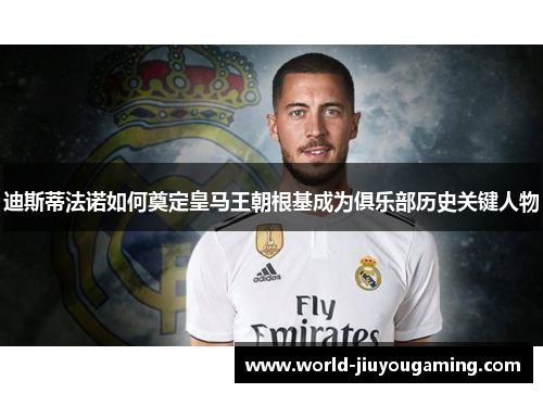 迪斯蒂法诺如何奠定皇马王朝根基成为俱乐部历史关键人物 迪斯蒂法诺如何奠定皇马王朝根基成为俱乐部历史关键人物