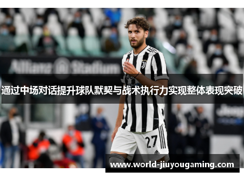 通过中场对话提升球队默契与战术执行力实现整体表现突破