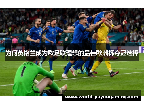 为何英格兰成为欧足联理想的最佳欧洲杯夺冠选择 为何英格兰成为欧足联理想的最佳欧洲杯夺冠选择
