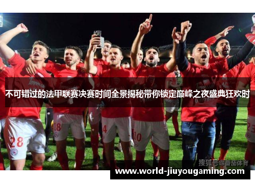 不可错过的法甲联赛决赛时间全景揭秘带你锁定巅峰之夜盛典狂欢时 不可错过的法甲联赛决赛时间全景揭秘带你锁定巅峰之夜盛典狂欢时
