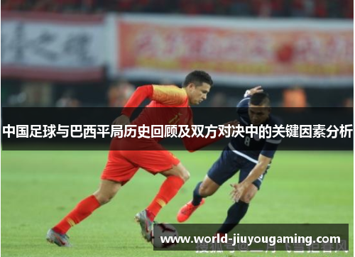 中国足球与巴西平局历史回顾及双方对决中的关键因素分析 中国足球与巴西平局历史回顾及双方对决中的关键因素分析