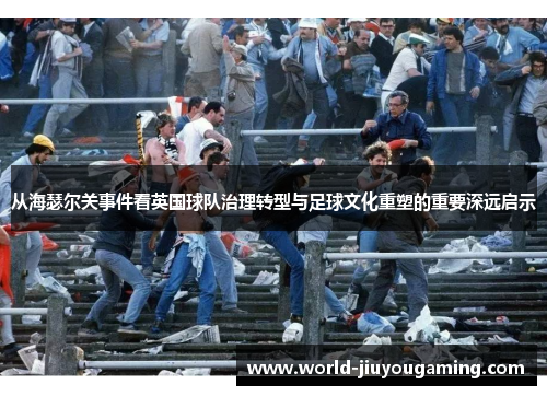 从海瑟尔关事件看英国球队治理转型与足球文化重塑的重要深远启示