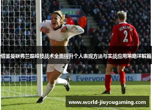 借鉴曼联弗兰巅峰技战术全面提升个人表现方法与实战应用策略详解篇