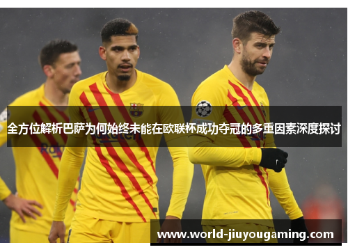 全方位解析巴萨为何始终未能在欧联杯成功夺冠的多重因素深度探讨