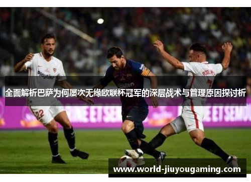 全面解析巴萨为何屡次无缘欧联杯冠军的深层战术与管理原因探讨析