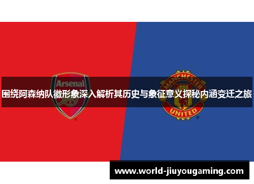 围绕阿森纳队徽形象深入解析其历史与象征意义探秘内涵变迁之旅