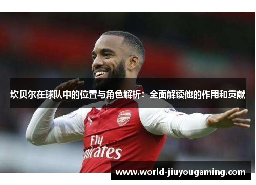 坎贝尔在球队中的位置与角色解析：全面解读他的作用和贡献