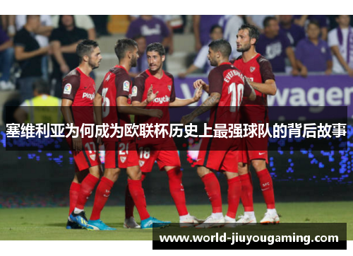 塞维利亚为何成为欧联杯历史上最强球队的背后故事